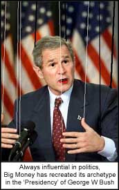 Always influential in politics, Big Money has recreated its archetype in the ?Presidency? of George W Bush